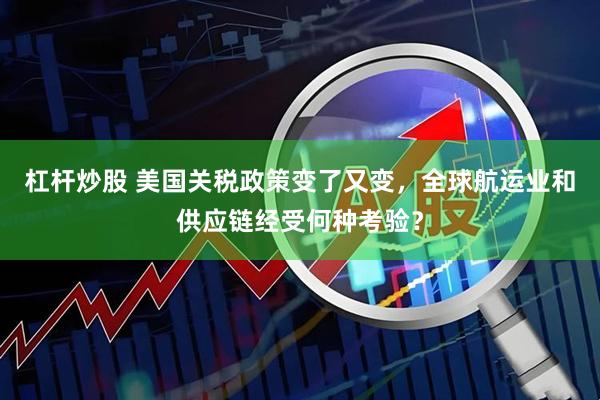 杠桿炒股 美國關稅政策變了又變,全球航運業和供應鏈經受何種考驗?